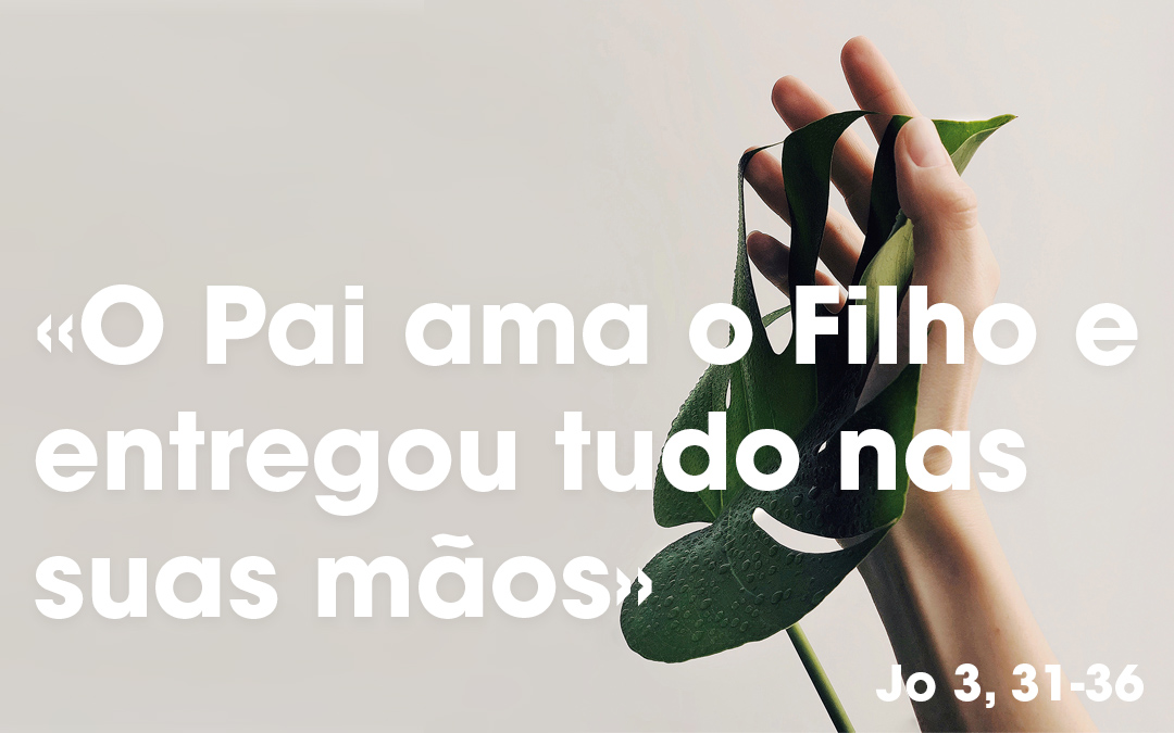 «O Pai ama o Filho e entregou tudo nas suas mãos» (Jo 3, 31-36)