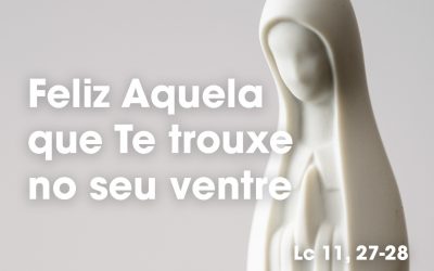«Feliz Aquela que Te trouxe no seu ventre» (Lc 11, 27-28)