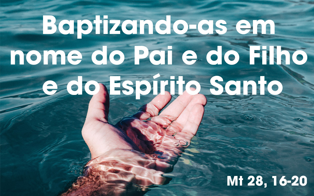 «Baptizando-as em nome do Pai e do Filho e do Espírito Santo» (Mt 28, 16-20)