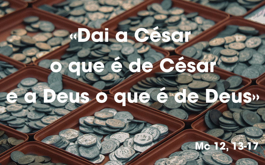 «Dai a César o que é de César e a Deus o que é de Deus» Mc 12, 13-17