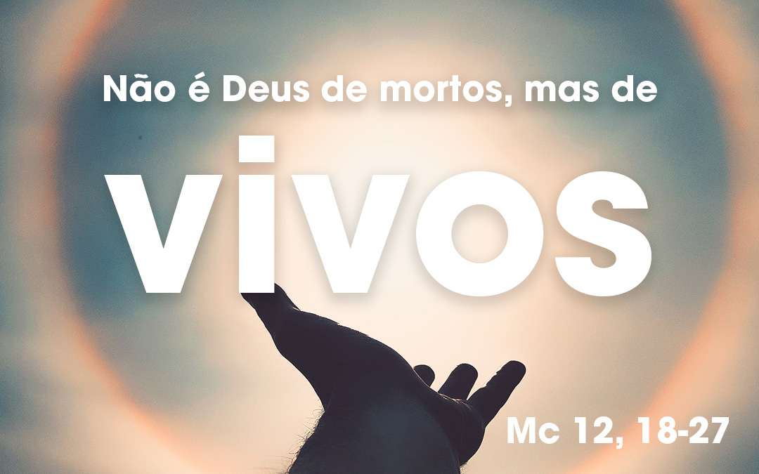 «Não é Deus de mortos, mas de vivos» Mc 12, 18-27