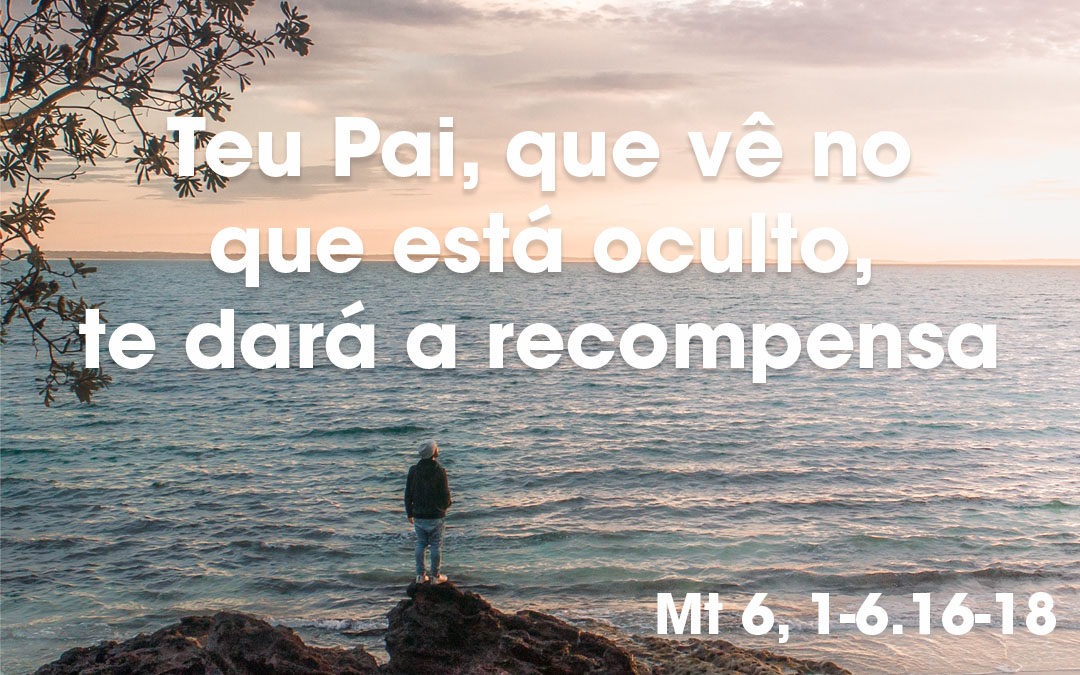 «Teu Pai, que vê no que está oculto, te dará a recompensa» Mt 6, 1-6.16-18