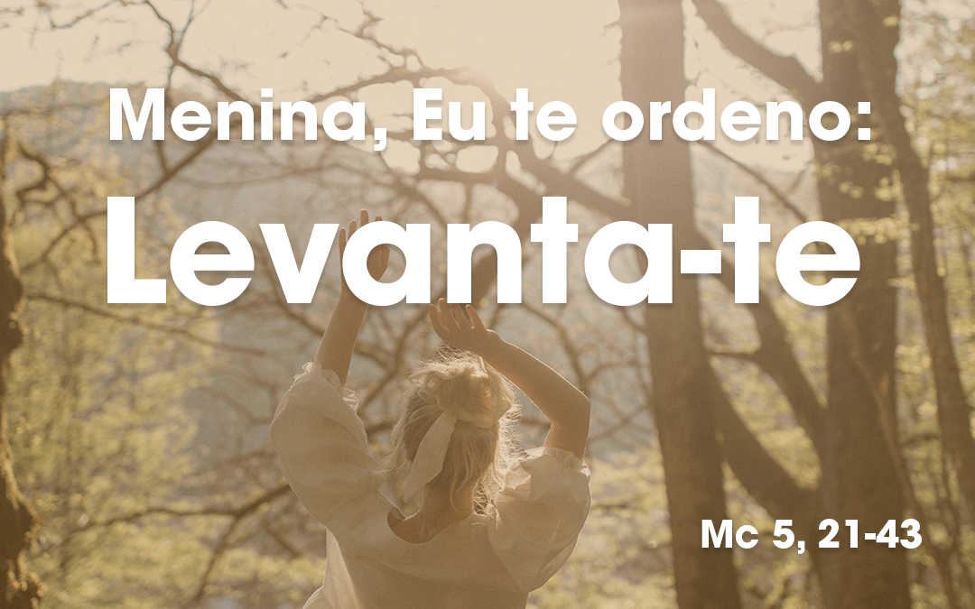 «Menina, Eu te ordeno: Levanta-te» Mc 5, 21-43