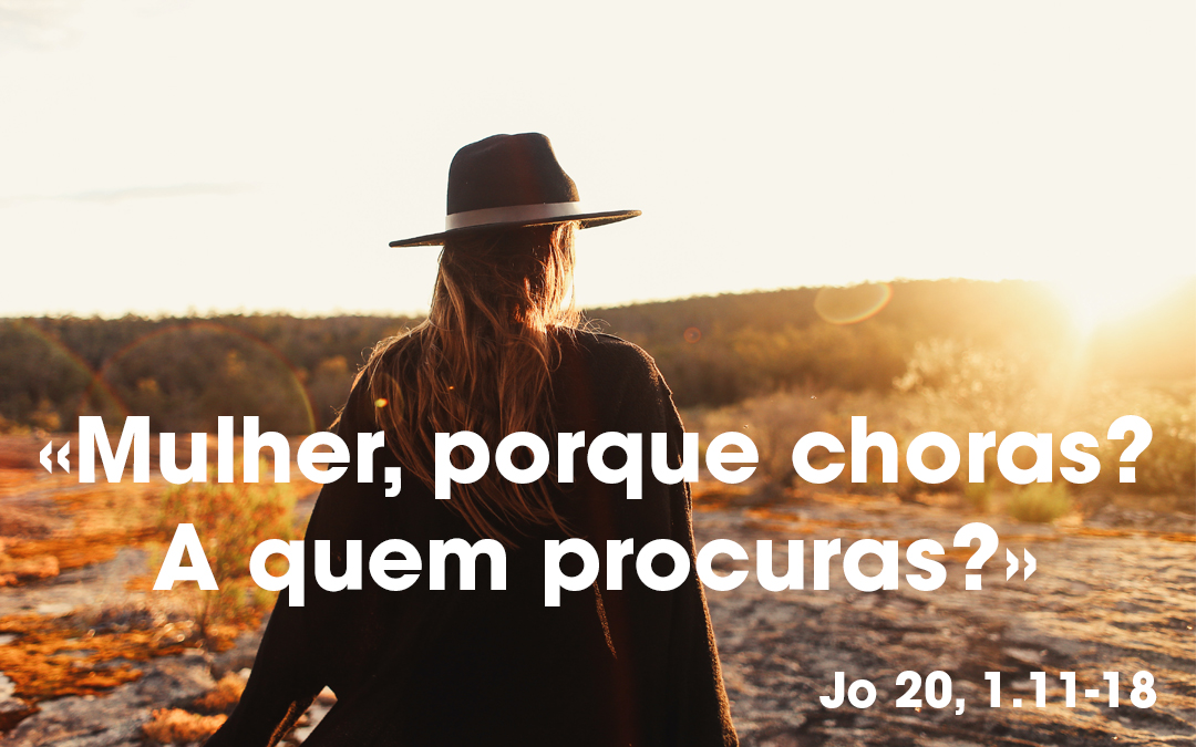 «Mulher, porque choras? A quem procuras?» Jo 20, 1.11-18