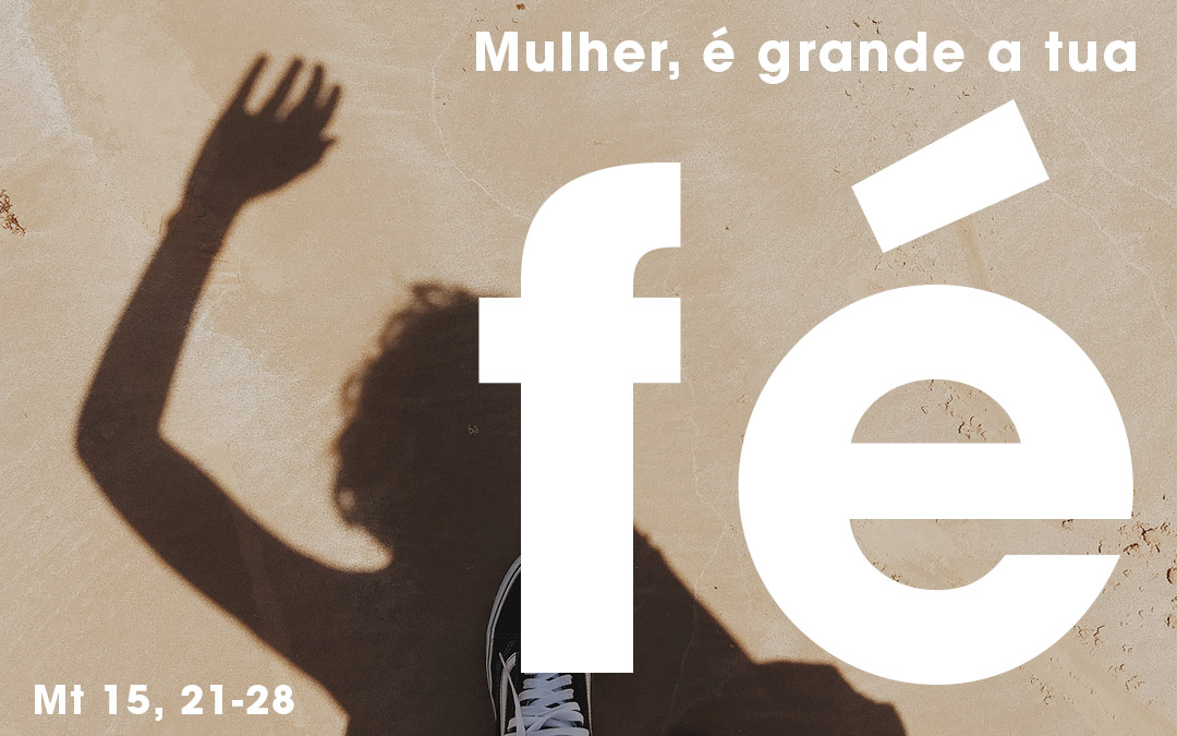 «Mulher, é grande a tua fé» (Mt 15, 21-28)