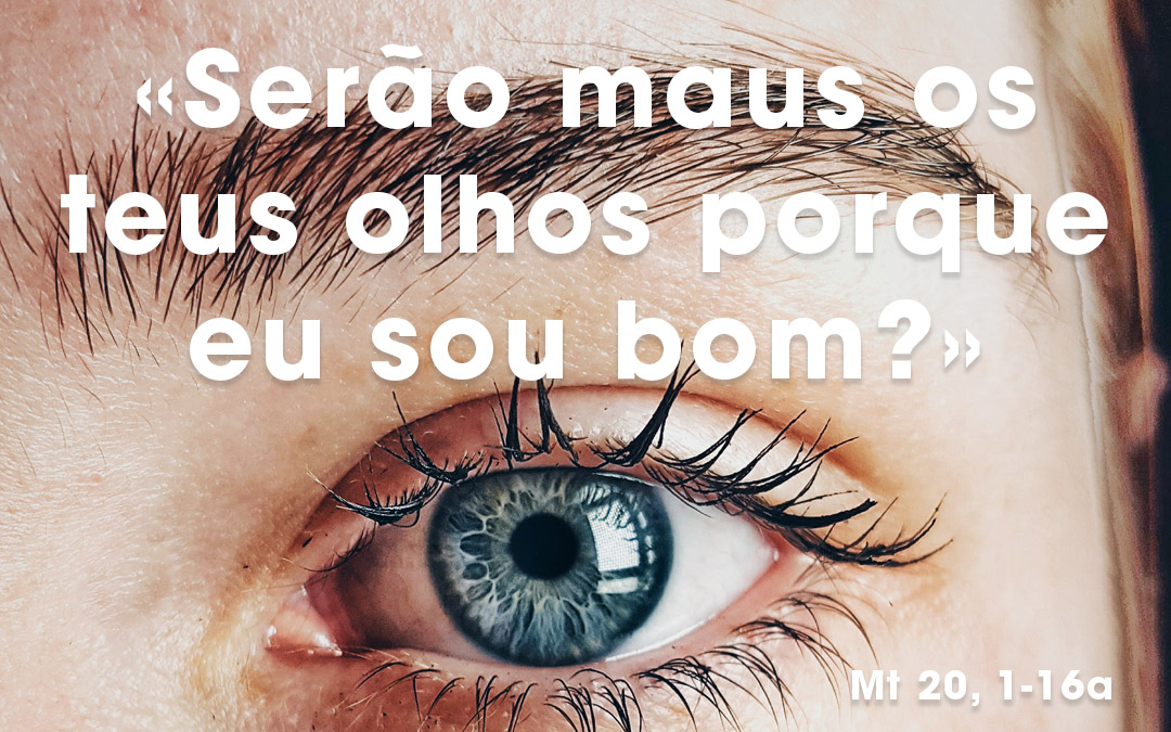 «Serão maus os teus olhos porque eu sou bom?» Mt 20, 1-16a