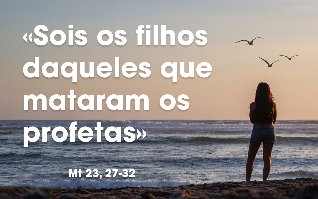 «Sois os filhos daqueles que mataram os profetas» Mt 23, 27-32
