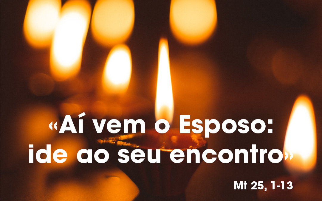 «Aí vem o Esposo: ide ao seu encontro» Mt 25, 1-13