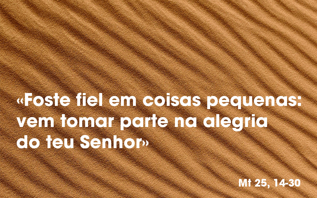 «Foste fiel em coisas pequenas: vem tomar parte na alegria do teu Senhor» Mt 25, 14-30