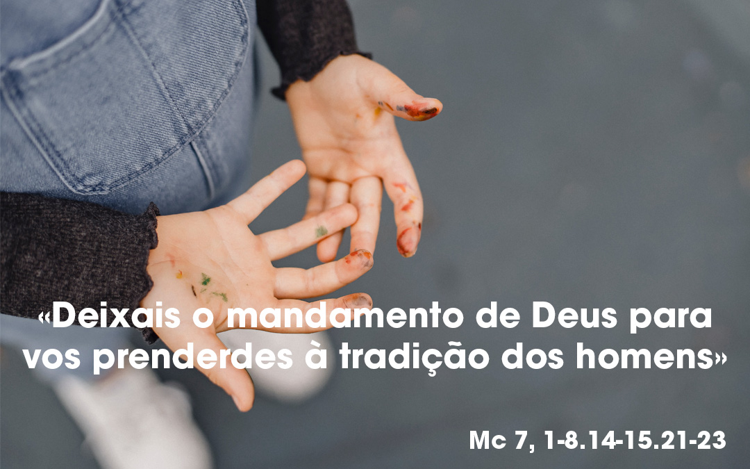 «Deixais o mandamento de Deus para vos prenderdes à tradição dos homens» Mc 7, 1-8.14-15.21-23