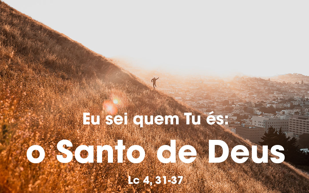 «Eu sei quem Tu és: o Santo de Deus» Lc 4, 31-37