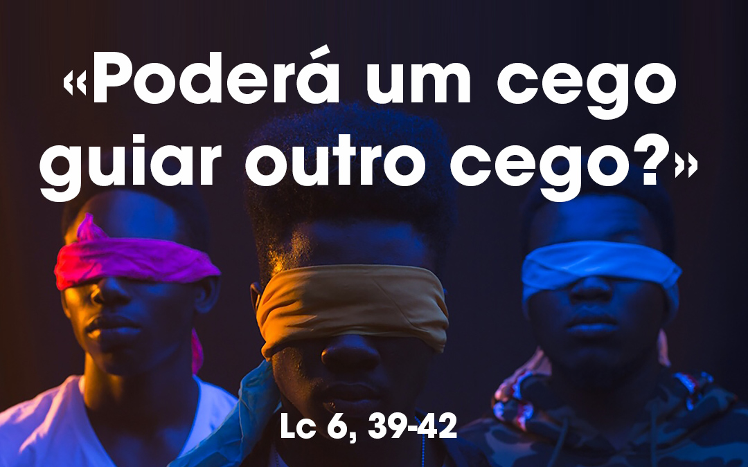 «Poderá um cego guiar outro cego?» Lc 6, 39-42