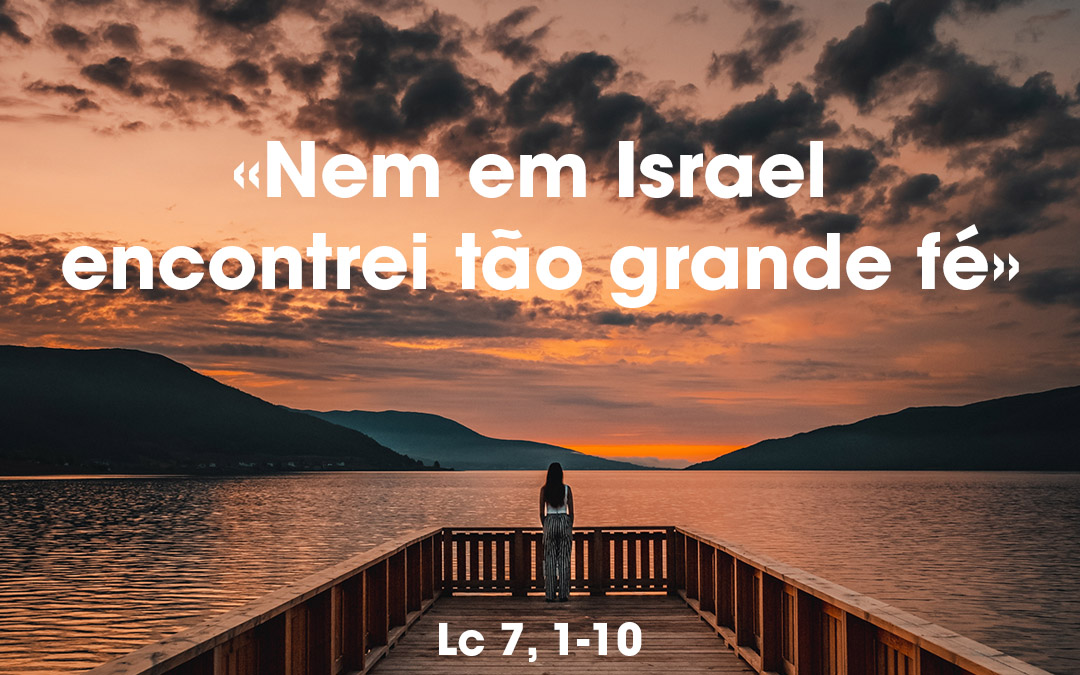 «Nem em Israel encontrei tão grande fé»  Lc 7, 1-10