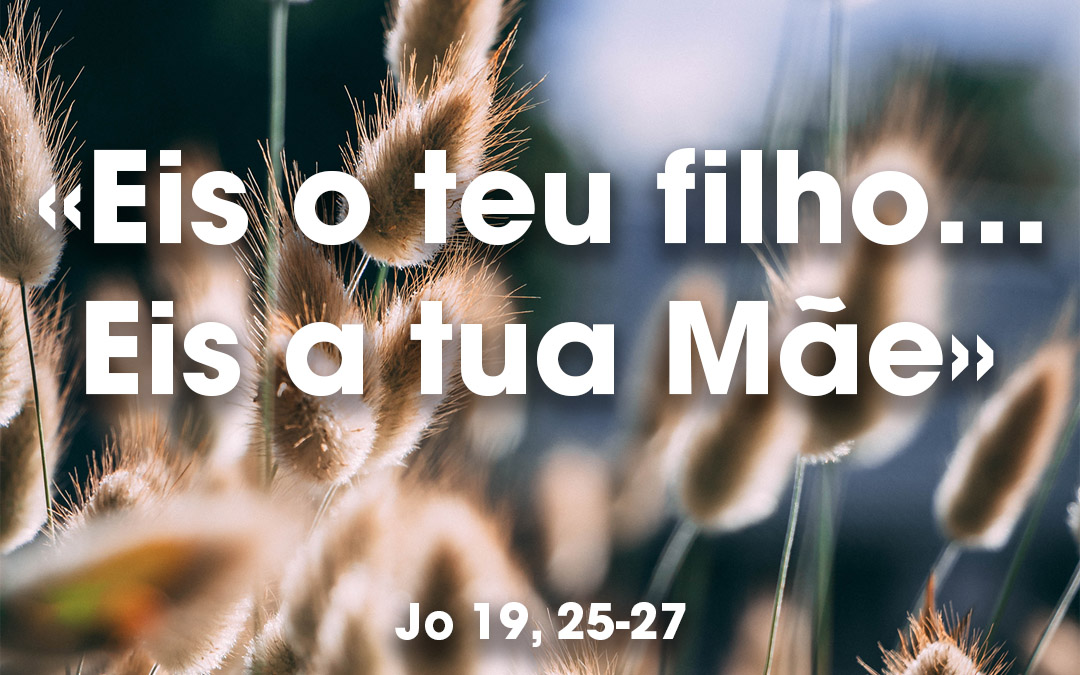 «Eis o teu filho…Eis a tua Mãe» Jo 19, 25-27
