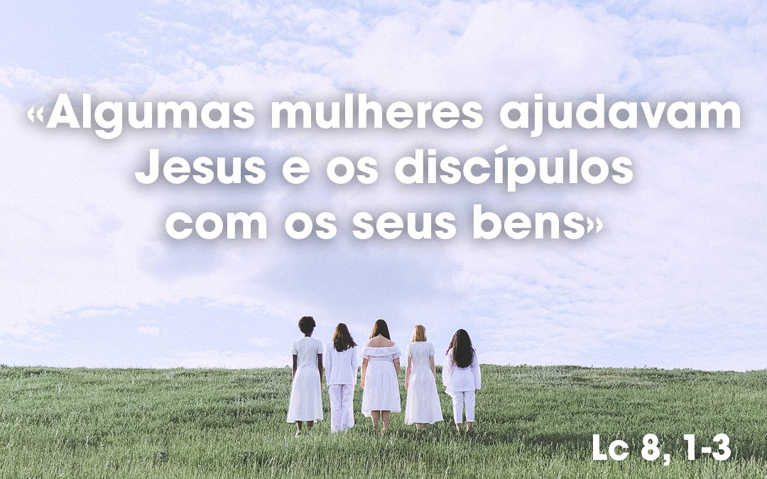 «Algumas mulheres ajudavam Jesus e os discípulos com os seus bens» Lc 8, 1-3