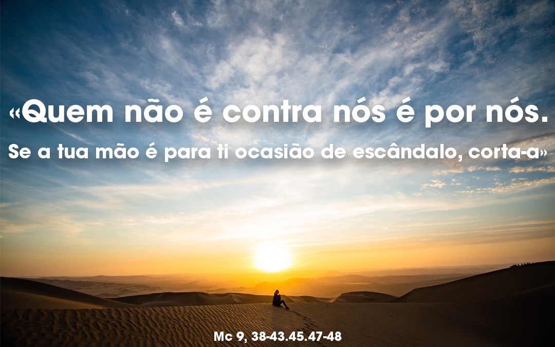 «Quem não é contra nós é por nós. Se a tua mão é para ti ocasião de escândalo, corta-a» Mc 9, 38-43.45.47-48
