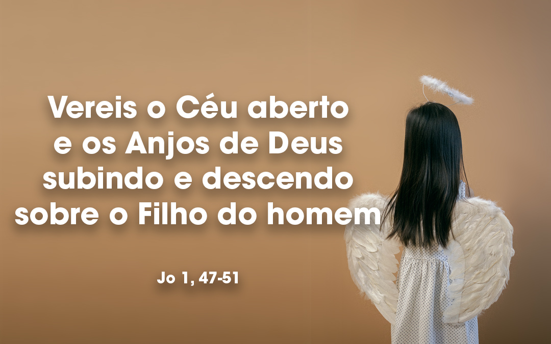 «Vereis o Céu aberto e os Anjos de Deus subindo e descendo sobre o Filho do homem» Jo 1, 47-51