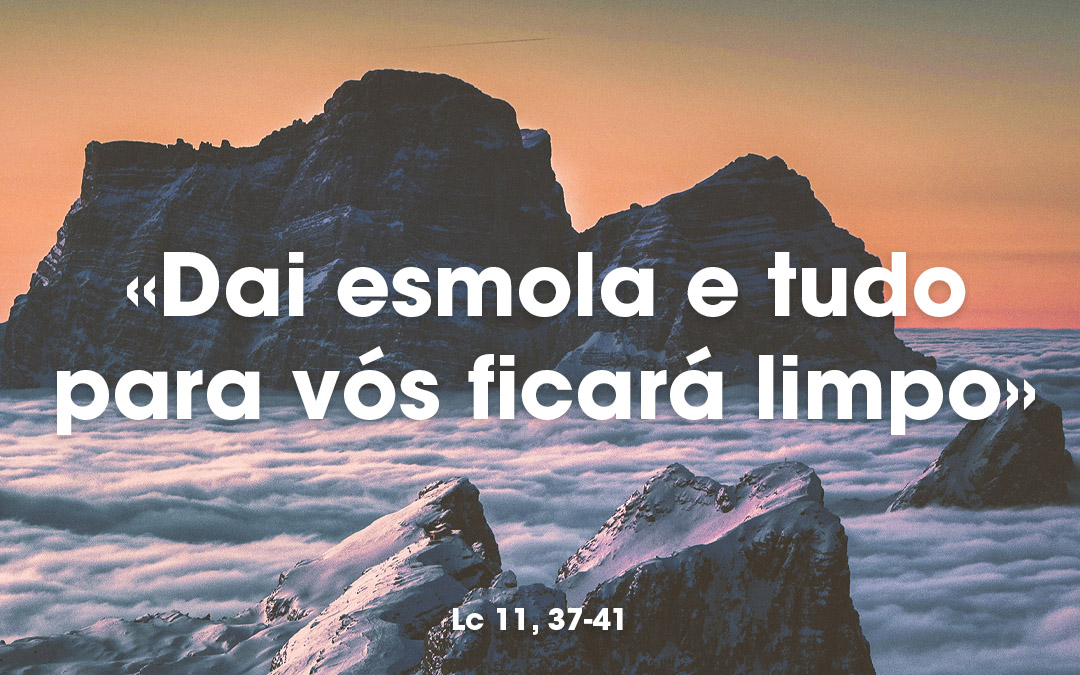 «Dai esmola e tudo para vós ficará limpo» Lc 11, 37-41