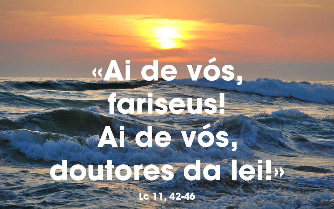 «Ai de vós, fariseus! Ai de vós, doutores da lei!» Lc 11, 42-46