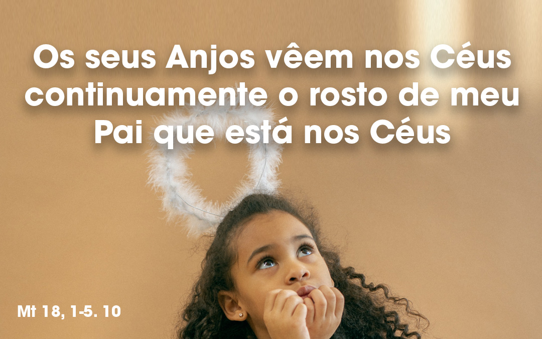 «Os seus Anjos vêem nos Céus continuamente o rosto de meu Pai que está nos Céus» Mt 18, 1-5. 10