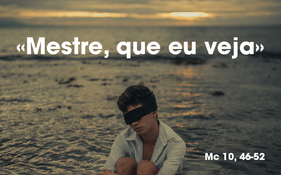«Mestre, que eu veja» Mc 10, 46-52