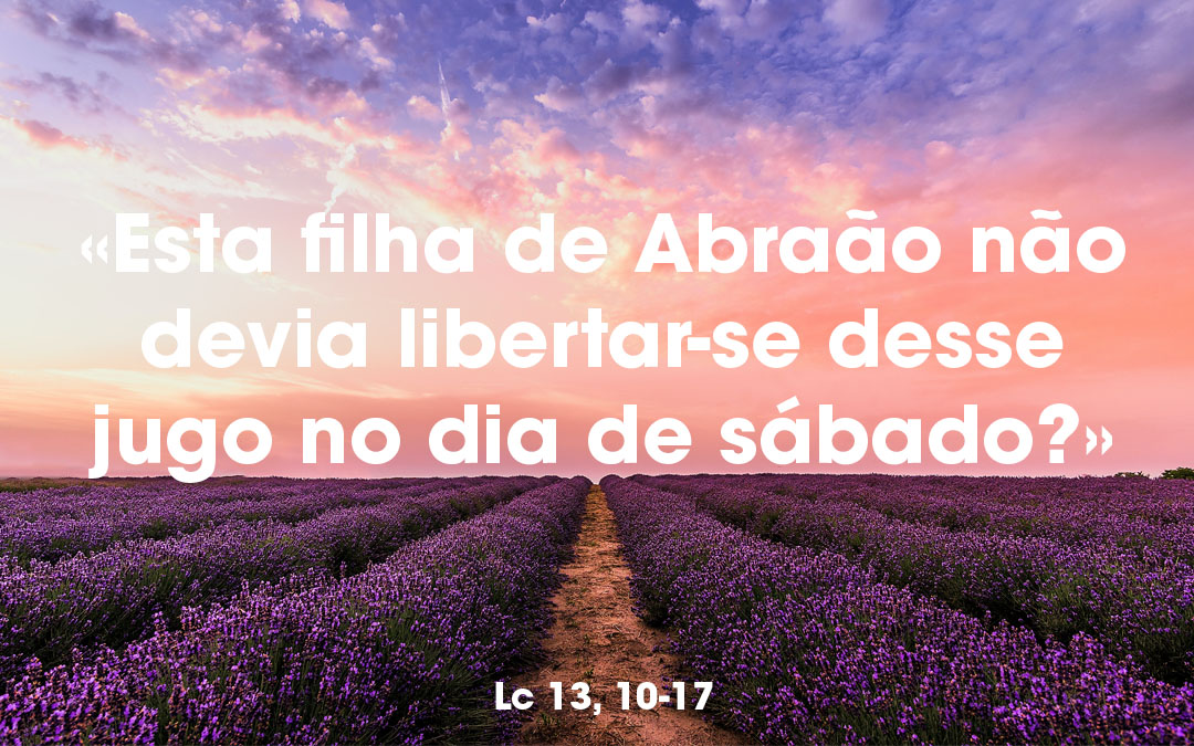 «Esta filha de Abraão não devia libertar-se desse jugo no dia de sábado?» Lc 13, 10-17