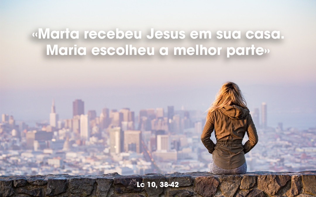 «Marta recebeu Jesus em sua casa. Maria escolheu a melhor parte» Lc 10, 38-42