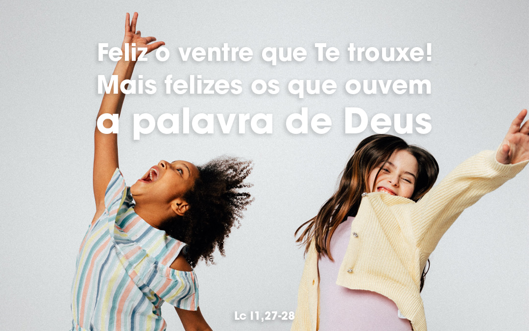 «Feliz o ventre que Te trouxe! Mais felizes os que ouvem a palavra de Deus» Lc 1,27-28