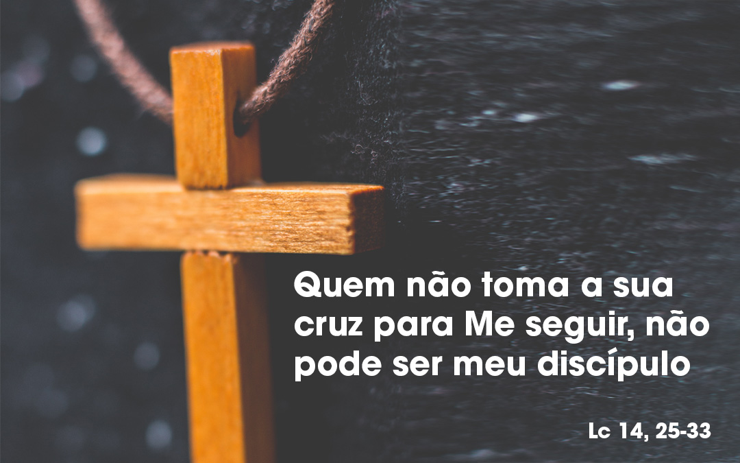 «Quem não toma a sua cruz para Me seguir, não pode ser meu discípulo.» Lc 14, 25-33