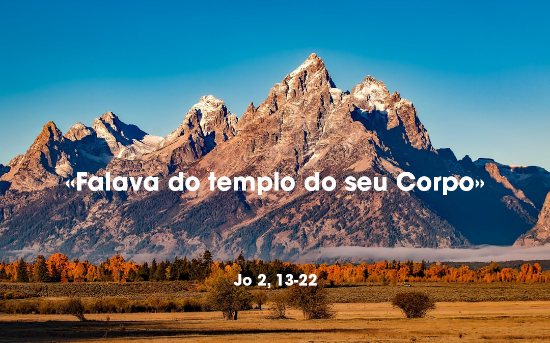 «Falava do templo do seu Corpo» Jo 2, 13-22  