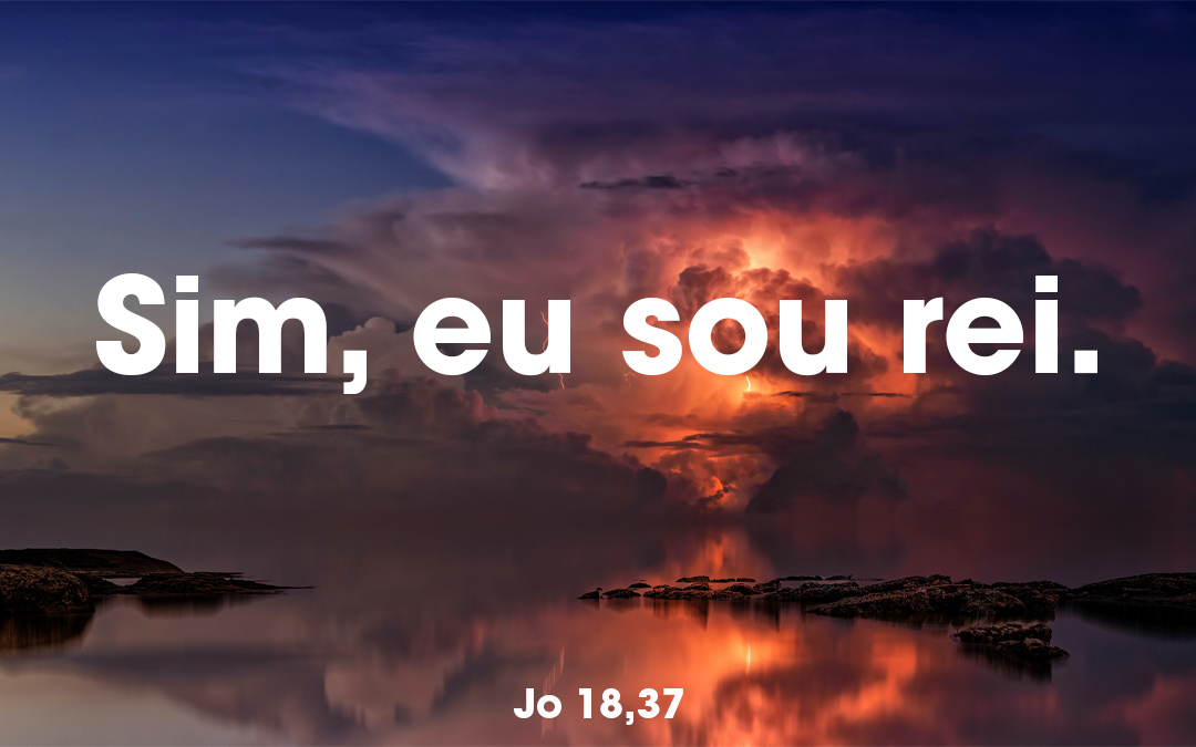 “Sim, eu sou rei. É para dar testemunho da verdade que nasci e vim ao mundo. Todo o que é da verdade ouve a minha voz” (Jo 18,37)