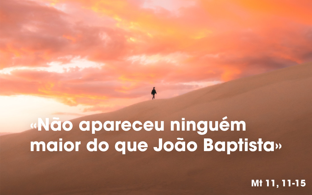 «Não apareceu ninguém maior do que João Baptista» Mt 11, 11-15