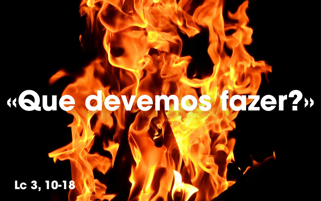 «Que devemos fazer?» Lc 3, 10-18