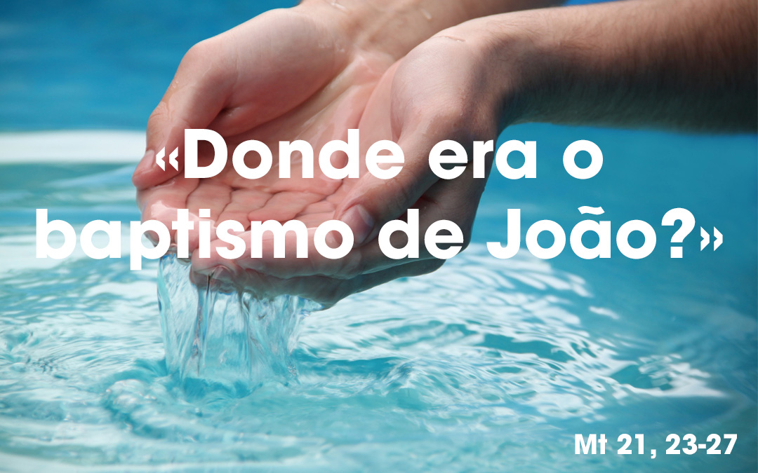 «Donde era o baptismo de João?» Mt 21, 23-27