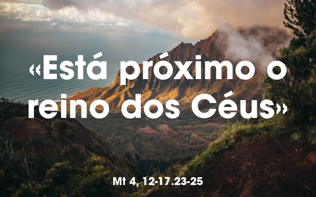«Está próximo o reino dos Céus» Mt 4, 12-17.23-25
