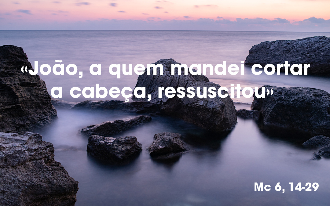 «João, a quem mandei cortar a cabeça, ressuscitou» Mc 6, 14-29
