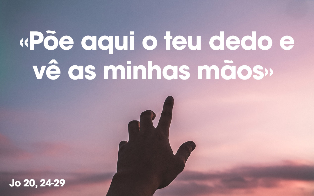 «Põe aqui o teu dedo e vê as minhas mãos» Jo 20, 24-29