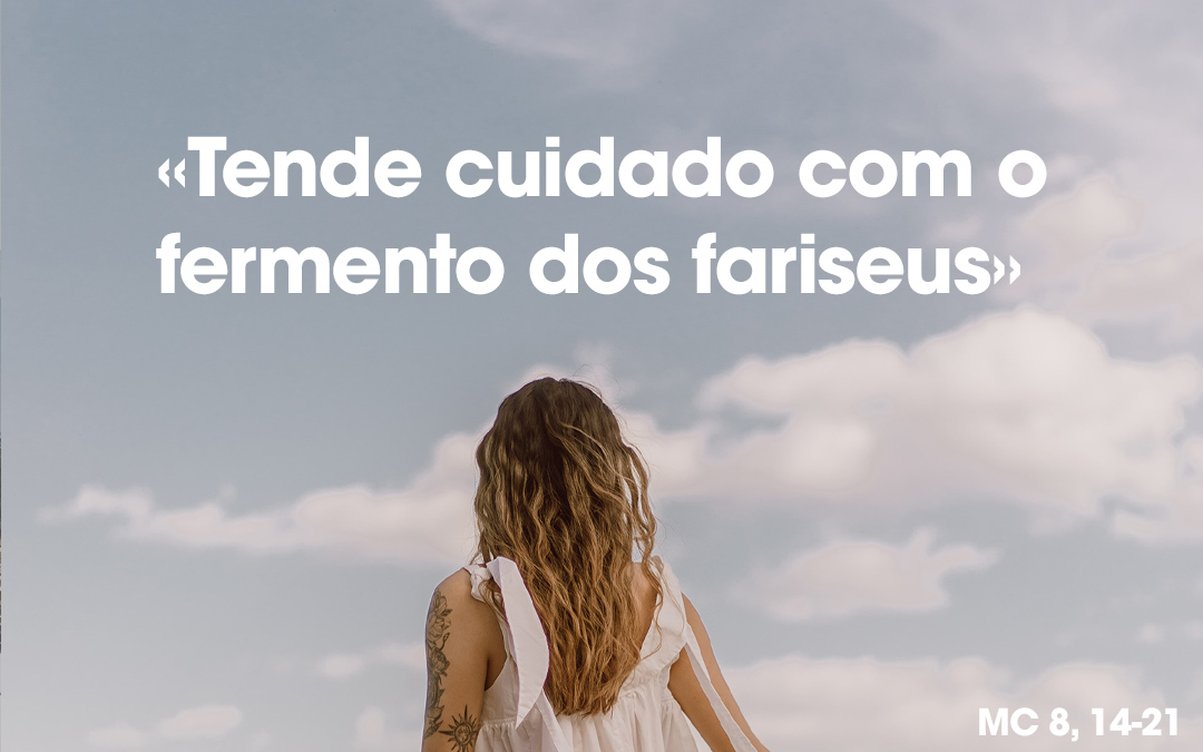 «Tende cuidado com o fermento dos fariseus» MC 8, 14-21