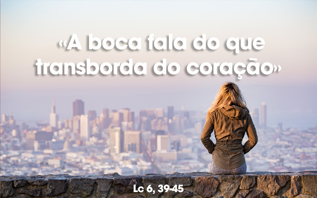«A boca fala do que transborda do coração» Lc 6, 39-45