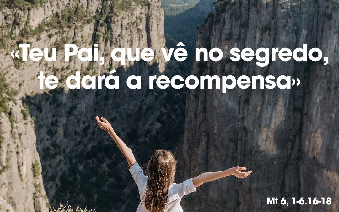 «Teu Pai, que vê no segredo, te dará a recompensa» Mt 6, 1-6.16-18