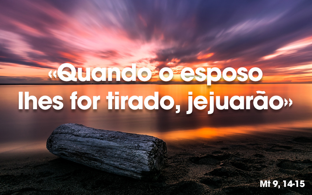 «Quando o esposo lhes for tirado, jejuarão» Mt 9, 14-15