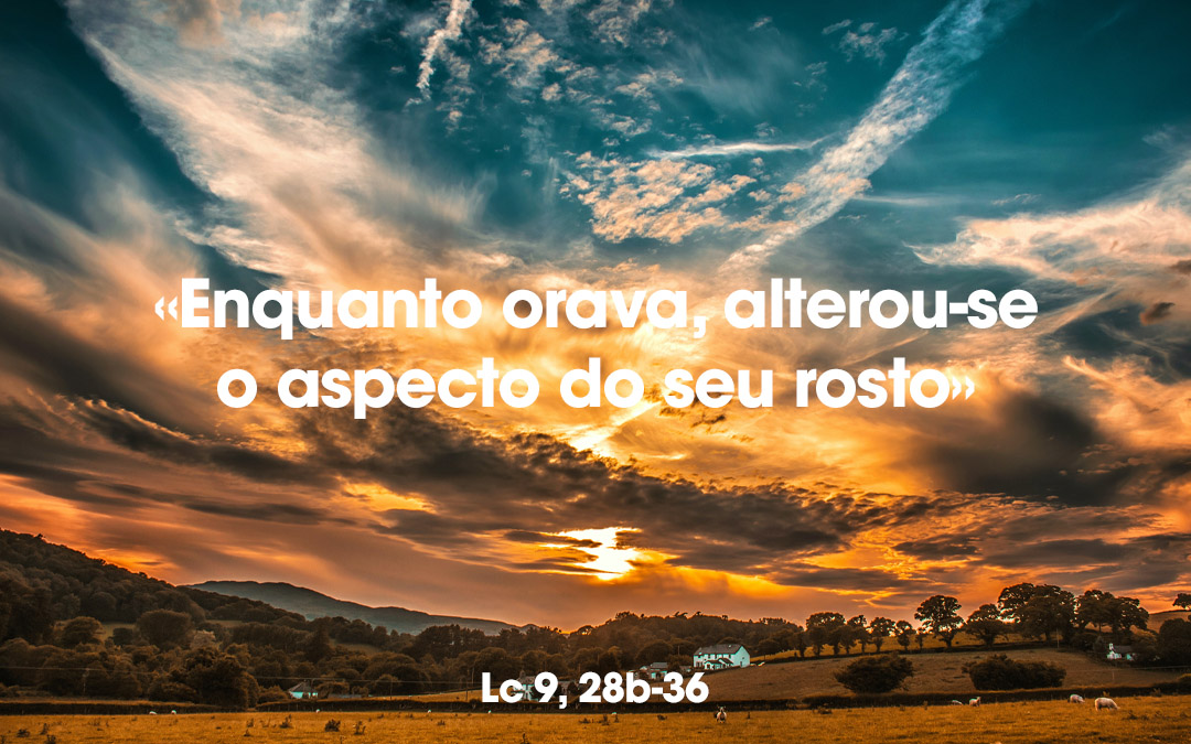 «Enquanto orava, alterou-se o aspecto do seu rosto» Lc 9, 28b-36