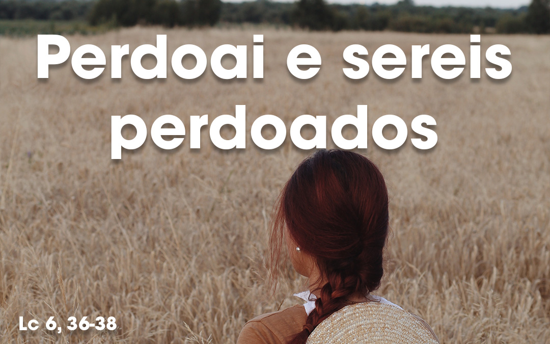 «Perdoai e sereis perdoados» Lc 6, 36-38