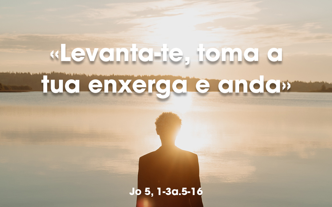 «Levanta-te, toma a tua enxerga e anda» João 5, 1-3a.5-16