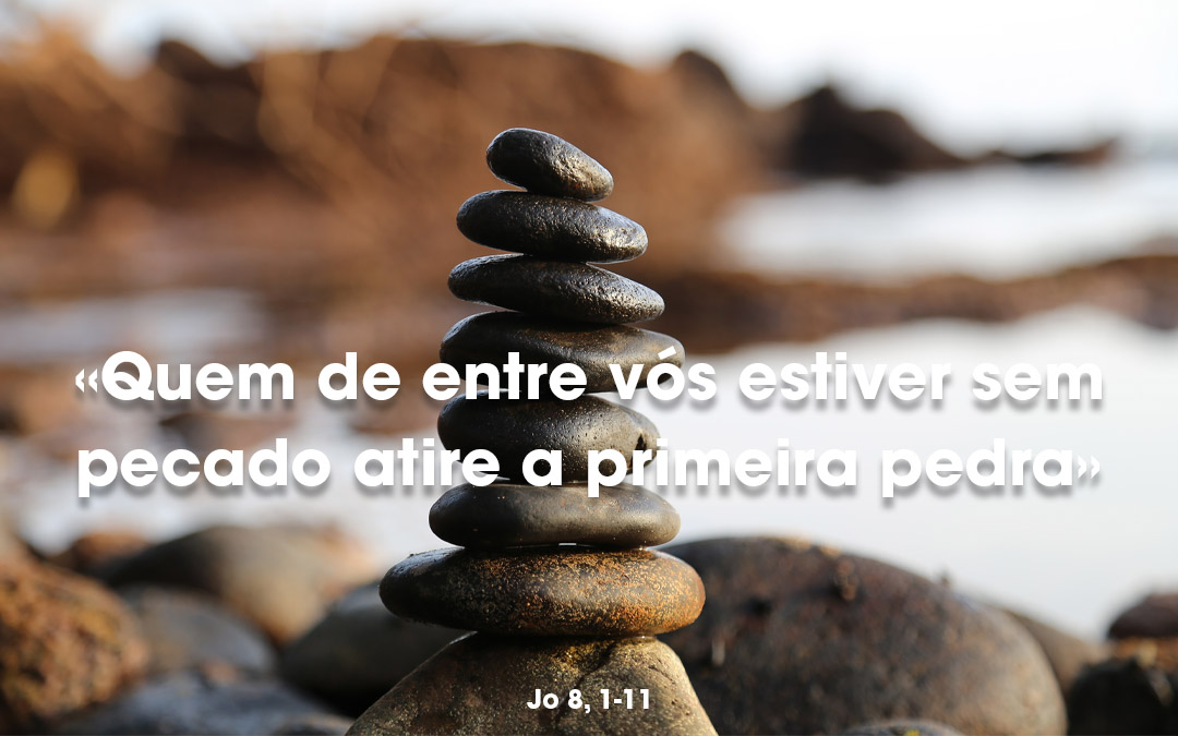 «Quem de entre vós estiver sem pecado atire a primeira pedra» Jo 8, 1-11