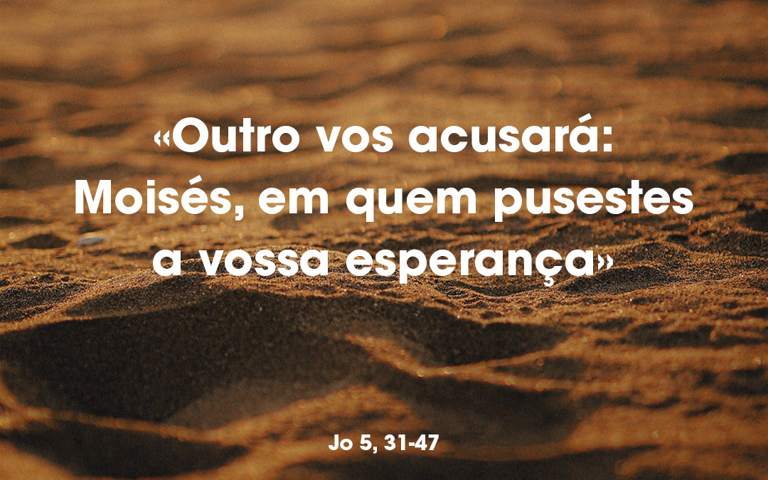 «Outro vos acusará: Moisés, em quem pusestes a vossa esperança» João 5, 31-47