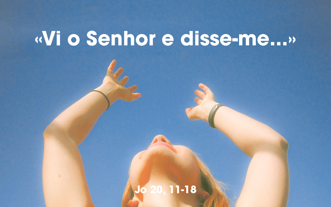 «Vi o Senhor e disse-me…» Jo 20, 11-18