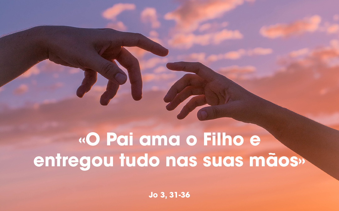 «O Pai ama o Filho e entregou tudo nas suas mãos» Jo 3, 31-36