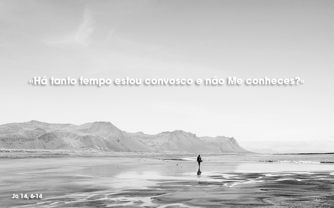 «Há tanto tempo estou convosco e não Me conheces?» Jo 14, 6-14