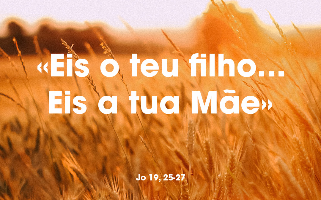 «Eis o teu filho…Eis a tua Mãe» Jo 19, 25-27